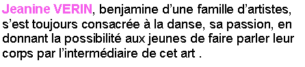 Zone de Texte: Jeanine VERIN, benjamine dune famille dartistes, sest toujours consacre  la danse, sa passion, en donnant la possibilit aux jeunes de faire parler leur corps par lintermdiaire de cet art .